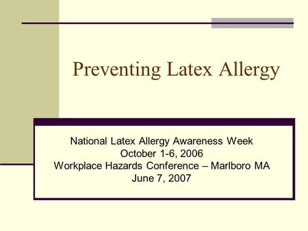Preventing Latex Allergy National Latex Allergy Awareness Week October 1-6, 2006 Workplace Hazards Conference – Marlboro MA June 7, 2007.