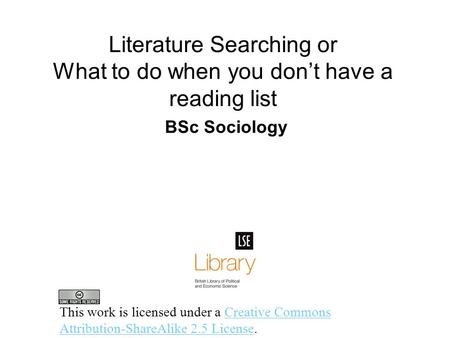 Literature Searching or What to do when you don’t have a reading list BSc Sociology This work is licensed under a Creative Commons Attribution-ShareAlike.