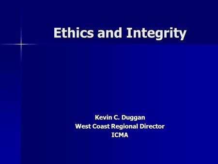 Ethics and Integrity Kevin C. Duggan West Coast Regional Director ICMA.