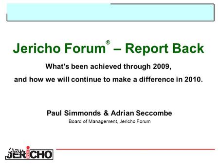 Jericho Forum ® – Report Back What's been achieved through 2009, and how we will continue to make a difference in 2010. Paul Simmonds & Adrian Seccombe.