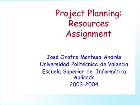 Project Planning: Resources Assignment José Onofre Montesa Andrés Universidad Politécnica de Valencia Escuela Superior de Informática Aplicada 2003-2004.