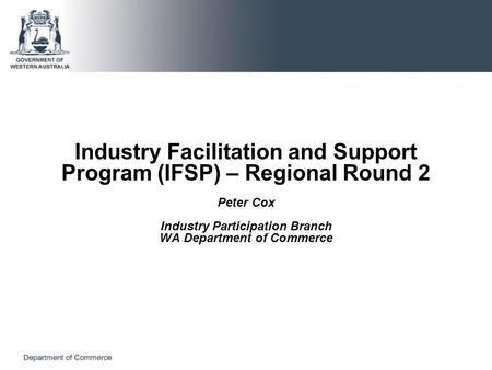 Industry Facilitation and Support Program (IFSP) – Regional Round 2 Peter Cox Industry Participation Branch WA Department of Commerce.