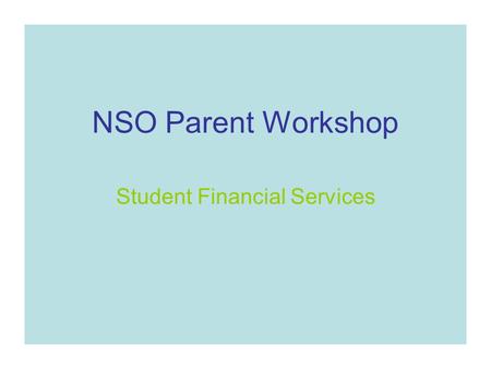 NSO Parent Workshop Student Financial Services. View a copy of this presentation on the Student Financial Services Home page- it will be posted after.