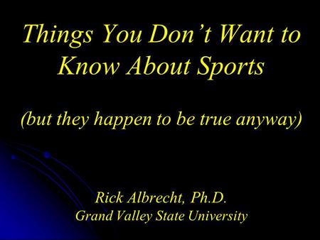 Things You Don’t Want to Know About Sports (but they happen to be true anyway) Rick Albrecht, Ph.D. Grand Valley State University.