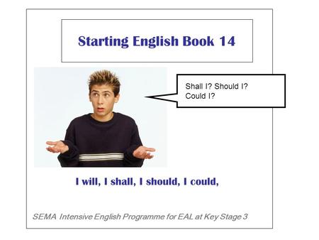 Starting English Book 14 SEMA Intensive English Programme for EAL at Key Stage 3 I will, I shall, I should, I could, Will I ? Shall I? Should I?Shall I?