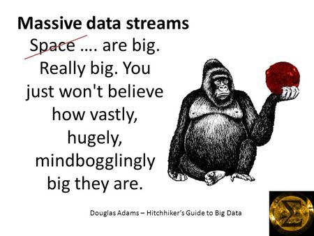 Space …. are big. Really big. You just won't believe how vastly, hugely, mindbogglingly big they are. Massive data streams Douglas Adams – Hitchhiker’s.