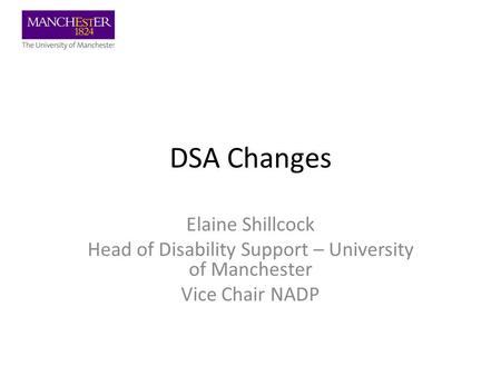 DSA Changes Elaine Shillcock Head of Disability Support – University of Manchester Vice Chair NADP.