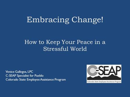 Embracing Change! How to Keep Your Peace in a Stressful World Venice Gallegos, LPC C-SEAP Specialist for Pueblo Colorado State Employee Assistance Program.