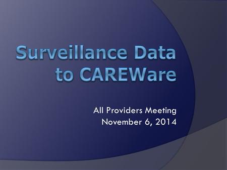 All Providers Meeting November 6, 2014.  Import Limited Surveillance Data into CAREWare for Clients Who Give Consent  HIV diagnosis date  AIDS diagnosis.
