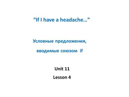 “If I have a headache…” Условные предложения, вводимые союзом if Unit 11 Lesson 4.