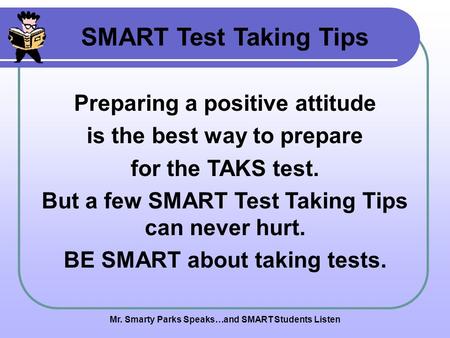 Mr. Smarty Parks Speaks…and SMART Students Listen SMART Test Taking Tips Preparing a positive attitude is the best way to prepare for the TAKS test. But.