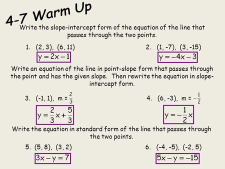 4-7 Warm Up Write the slope-intercept form of the equation of the line that passes through the two points. 1. (2, 3), (6, 11) 			 2. (1, -7),