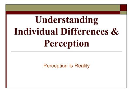 Understanding Individual Differences & Perception Perception is Reality.