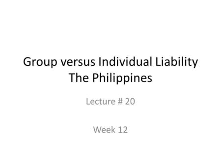 Group versus Individual Liability The Philippines Lecture # 20 Week 12.
