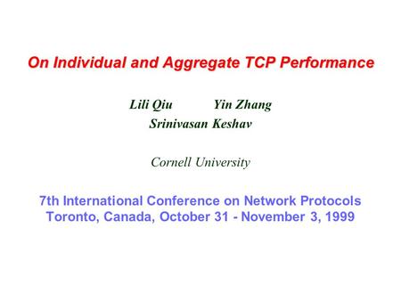 On Individual and Aggregate TCP Performance Lili Qiu Yin Zhang Srinivasan Keshav Cornell University 7th International Conference on Network Protocols Toronto,