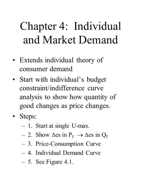 Chapter 4: Individual and Market Demand Extends individual theory of consumer demand Start with individual’s budget constraint/indifference curve analysis.