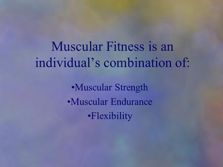 Muscular Fitness is an individual’s combination of: Muscular Strength Muscular Endurance Flexibility.