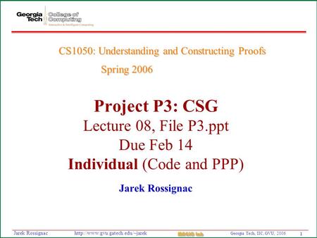 1 Georgia Tech, IIC, GVU, 2006 MAGIC Lab  Rossignac Project P3: CSG Lecture 08, File P3.ppt Due Feb 14 Individual.