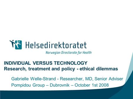 INDIVIDUAL VERSUS TECHNOLOGY Research, treatment and policy - ethical dilemmas Gabrielle Welle-Strand - Researcher, MD, Senior Adviser Pompidou Group –