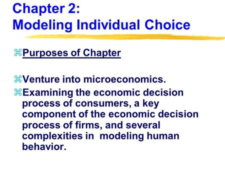 Chapter 2: Modeling Individual Choice zPurposes of Chapter zVenture into microeconomics. zExamining the economic decision process of consumers, a key component.
