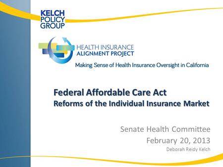 Federal Affordable Care Act Reforms of the Individual Insurance Market Senate Health Committee February 20, 2013 Deborah Reidy Kelch.
