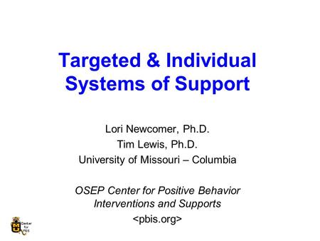 Targeted & Individual Systems of Support Lori Newcomer, Ph.D. Tim Lewis, Ph.D. University of Missouri – Columbia OSEP Center for Positive Behavior Interventions.
