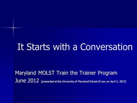 It Starts with a Conversation Maryland MOLST Train the Trainer Program June 2012 (presented at the University of Maryland School of Law on April 2, 2013)