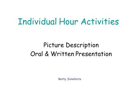 Individual Hour Activities Picture Description Oral & Written Presentation Betty Simelmits.
