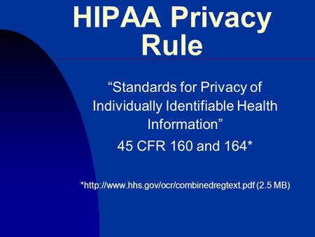 HIPAA Privacy Rule “Standards for Privacy of Individually Identifiable Health Information” 45 CFR 160 and 164* *http://www.hhs.gov/ocr/combinedregtext.pdf.