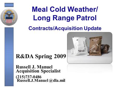 Meal Cold Weather/ Long Range Patrol R&DA Spring 2009 Russell J. Manuel Acquisition Specialist (215)737-0486 Contracts/Acquisition.