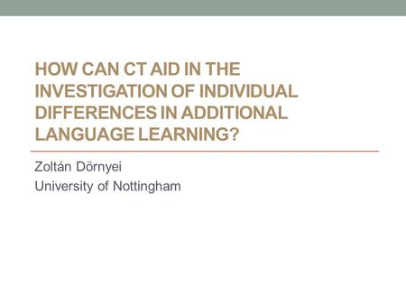 HOW CAN CT AID IN THE INVESTIGATION OF INDIVIDUAL DIFFERENCES IN ADDITIONAL LANGUAGE LEARNING? Zoltán Dörnyei University of Nottingham.