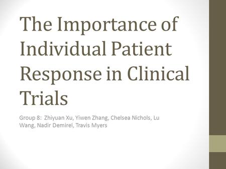 The Importance of Individual Patient Response in Clinical Trials Group 8: Zhiyuan Xu, Yiwen Zhang, Chelsea Nichols, Lu Wang, Nadir Demirel, Travis Myers.
