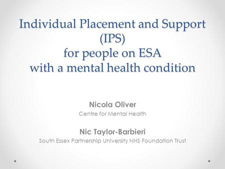 Individual Placement and Support (IPS) for people on ESA with a mental health condition Nicola Oliver Centre for Mental Health Nic Taylor-Barbieri South.