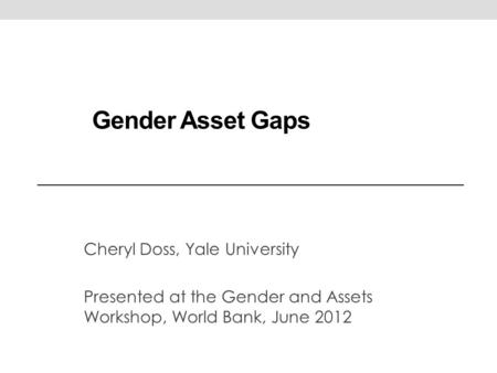 Gender Asset Gaps Cheryl Doss, Yale University Presented at the Gender and Assets Workshop, World Bank, June 2012.