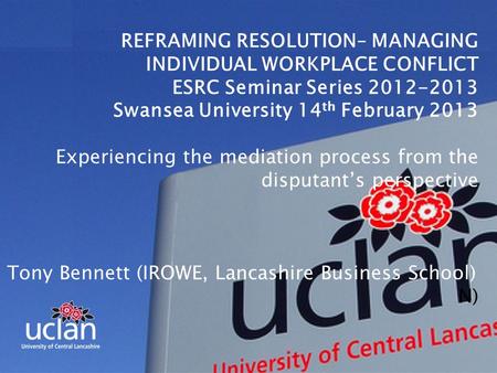 REFRAMING RESOLUTION– MANAGING INDIVIDUAL WORKPLACE CONFLICT ESRC Seminar Series 2012-2013 Swansea University 14 th February 2013 Experiencing the mediation.