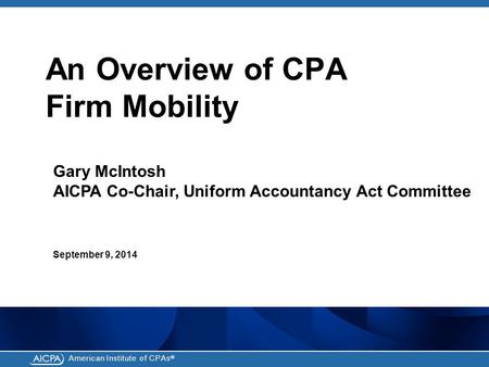American Institute of CPAs ® An Overview of CPA Firm Mobility Gary McIntosh AICPA Co-Chair, Uniform Accountancy Act Committee September 9, 2014.