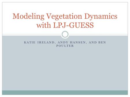 KATIE IRELAND, ANDY HANSEN, AND BEN POULTER Modeling Vegetation Dynamics with LPJ-GUESS.