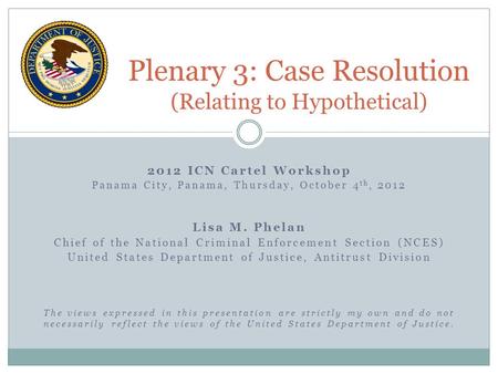 2012 ICN Cartel Workshop Panama City, Panama, Thursday, October 4 th, 2012 Lisa M. Phelan Chief of the National Criminal Enforcement Section (NCES) United.