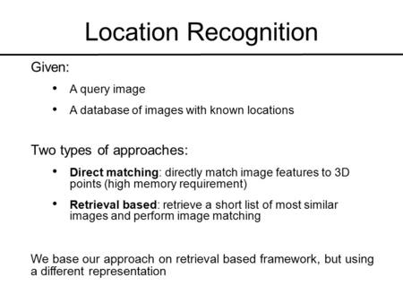 Location Recognition Given: A query image A database of images with known locations Two types of approaches: Direct matching: directly match image features.