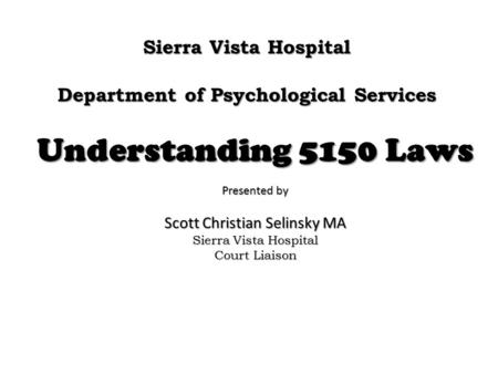 Sierra Vista Hospital Department of Psychological Services Understanding 5150 Laws Presented by Scott Christian Selinsky MA Sierra Vista Hospital Court.