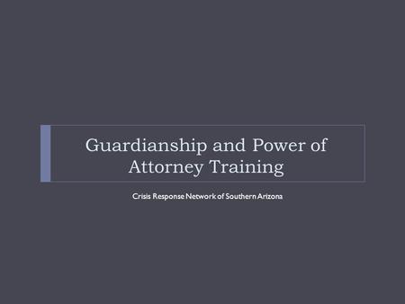 Guardianship and Power of Attorney Training Crisis Response Network of Southern Arizona.