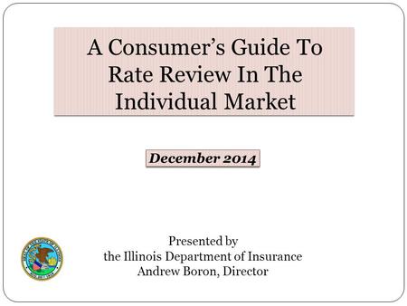 Presented by the Illinois Department of Insurance Andrew Boron, Director December 2014 A Consumer’s Guide To Rate Review In The Individual Market.