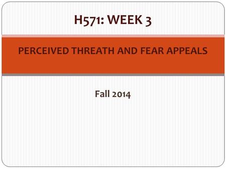 H571: WEEK 3 PERCEIVED THREATH AND FEAR APPEALS Fall 2014.