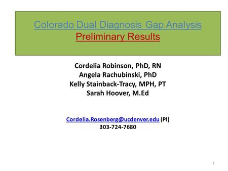 Colorado Dual Diagnosis Gap Analysis Preliminary Results 1 Cordelia Robinson, PhD, RN Angela Rachubinski, PhD Kelly Stainback-Tracy, MPH, PT Sarah Hoover,