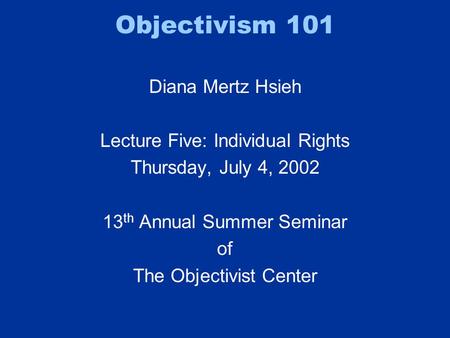 Objectivism 101 Diana Mertz Hsieh Lecture Five: Individual Rights Thursday, July 4, 2002 13 th Annual Summer Seminar of The Objectivist Center.