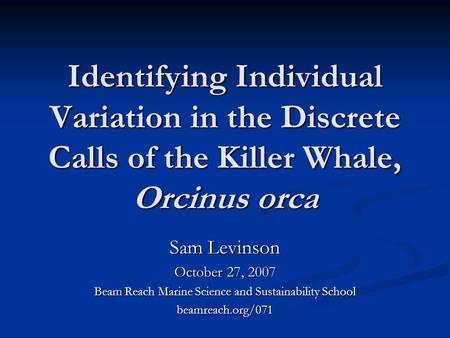 Identifying Individual Variation in the Discrete Calls of the Killer Whale, Orcinus orca Sam Levinson October 27, 2007 Beam Reach Marine Science and Sustainability.
