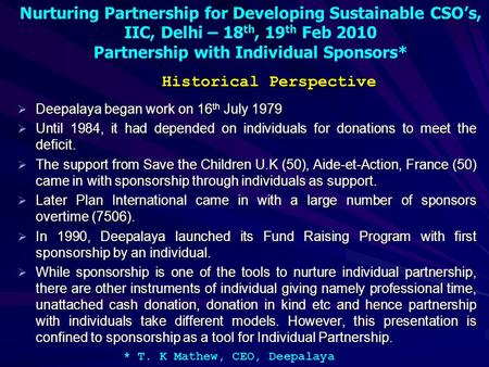 Nurturing Partnership for Developing Sustainable CSO’s, IIC, Delhi – 18 th, 19 th Feb 2010 Partnership with Individual Sponsors* * T. K Mathew, CEO, Deepalaya.