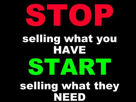 STOP selling what you HAVE START selling what they NEED.