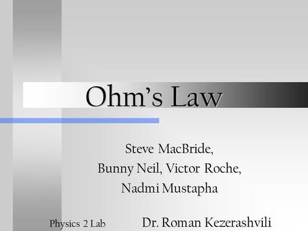 Ohm’s Law Steve MacBride, Bunny Neil, Victor Roche, Nadmi Mustapha Physics 2 Lab Dr. Roman Kezerashvili.
