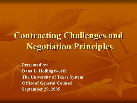 Contracting Challenges and Negotiation Principles Presented by: Dana L. Hollingsworth The University of Texas System Office of General Counsel September.